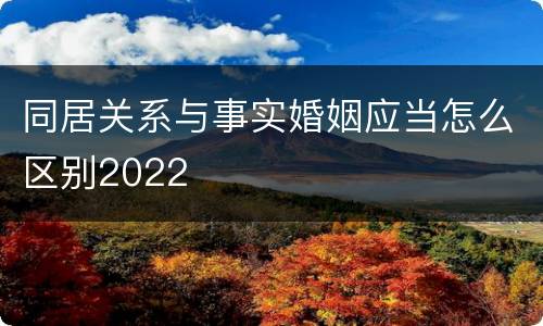 同居关系与事实婚姻应当怎么区别2022