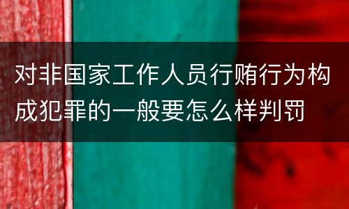 对非国家工作人员行贿行为构成犯罪的一般要怎么样判罚