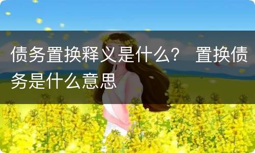 债务置换释义是什么？ 置换债务是什么意思
