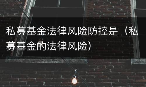 私募基金法律风险防控是（私募基金的法律风险）