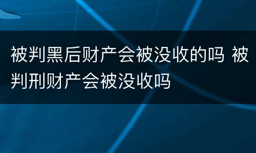 被判黑后财产会被没收的吗 被判刑财产会被没收吗