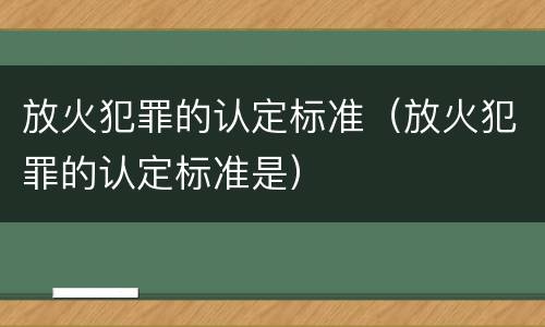 放火犯罪的认定标准(放火犯罪的认定标准是)