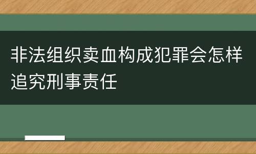 非法组织卖血构成犯罪会怎样追究刑事责任