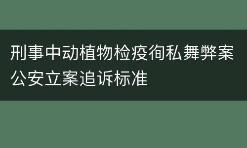 刑事中动植物检疫徇私舞弊案公安立案追诉标准