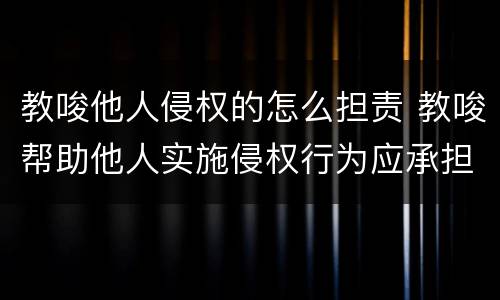 教唆他人侵权的怎么担责 教唆帮助他人实施侵权行为应承担什么责任