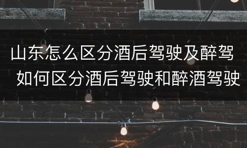 山东怎么区分酒后驾驶及醉驾 如何区分酒后驾驶和醉酒驾驶
