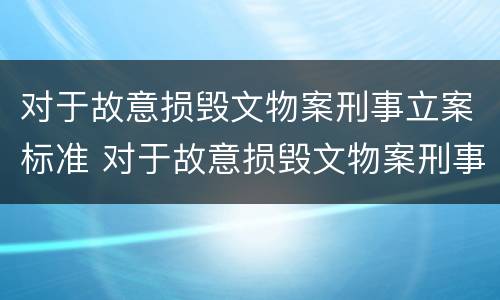对于故意损毁文物案刑事立案标准 对于故意损毁文物案刑事立案标准是什么