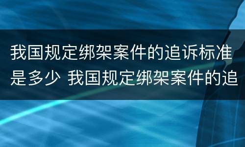 我国规定绑架案件的追诉标准是多少 我国规定绑架案件的追诉标准是多少天