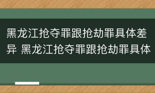 黑龙江抢夺罪跟抢劫罪具体差异 黑龙江抢夺罪跟抢劫罪具体差异