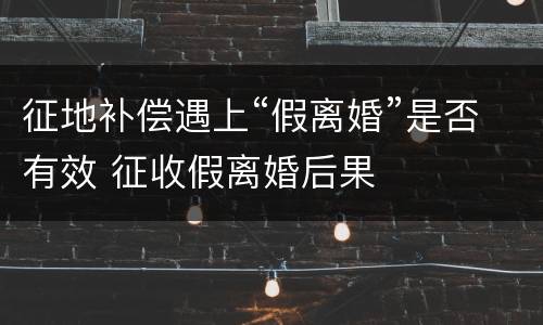 征地补偿遇上“假离婚”是否有效 征收假离婚后果