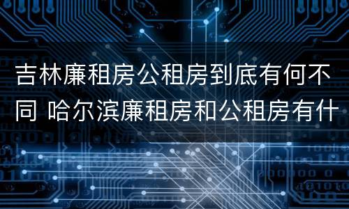 吉林廉租房公租房到底有何不同 哈尔滨廉租房和公租房有什么区别