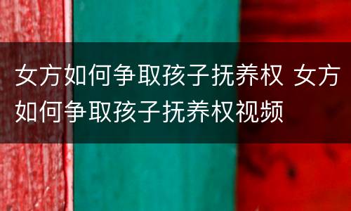 女方如何争取孩子抚养权 女方如何争取孩子抚养权视频