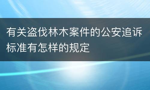 有关盗伐林木案件的公安追诉标准有怎样的规定