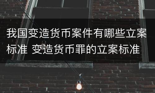 我国变造货币案件有哪些立案标准 变造货币罪的立案标准