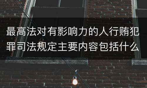 最高法对有影响力的人行贿犯罪司法规定主要内容包括什么