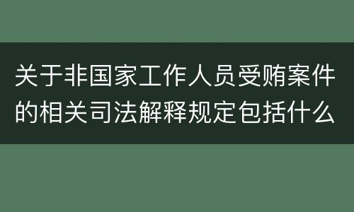 关于非国家工作人员受贿案件的相关司法解释规定包括什么内容