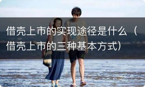 借壳上市的实现途径是什么（借壳上市的三种基本方式）