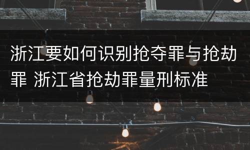 浙江要如何识别抢夺罪与抢劫罪 浙江省抢劫罪量刑标准