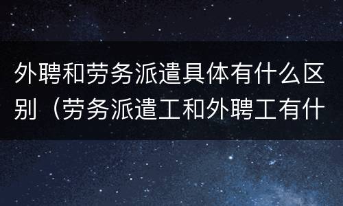 外聘和劳务派遣具体有什么区别（劳务派遣工和外聘工有什么区别）