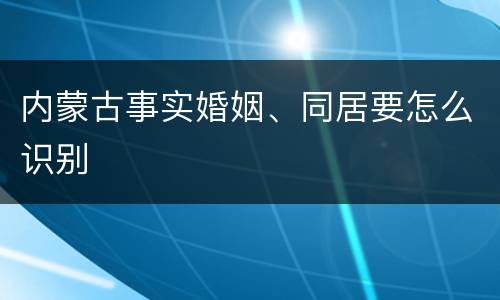 内蒙古事实婚姻、同居要怎么识别
