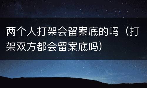 两个人打架会留案底的吗（打架双方都会留案底吗）