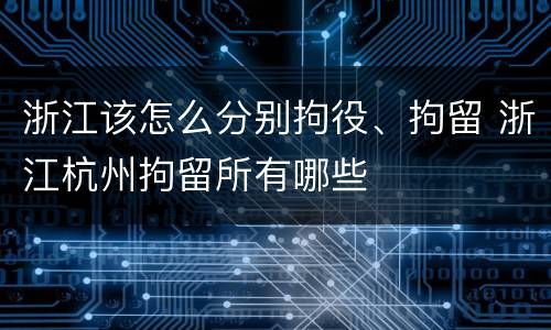 浙江该怎么分别拘役、拘留 浙江杭州拘留所有哪些