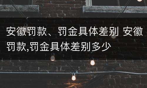安徽罚款、罚金具体差别 安徽罚款,罚金具体差别多少