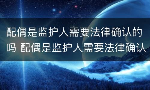配偶是监护人需要法律确认的吗 配偶是监护人需要法律确认的吗知乎