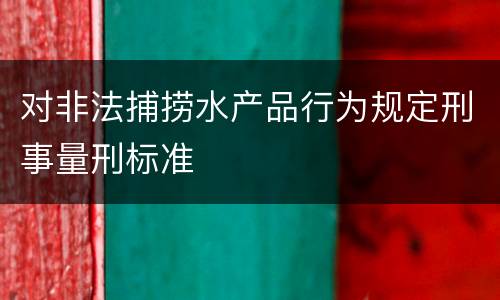 对非法捕捞水产品行为规定刑事量刑标准