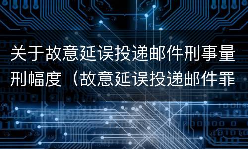 关于故意延误投递邮件刑事量刑幅度（故意延误投递邮件罪的立案标准）