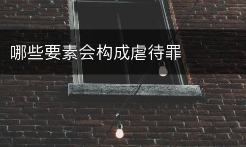 哪些要素会构成虐待罪