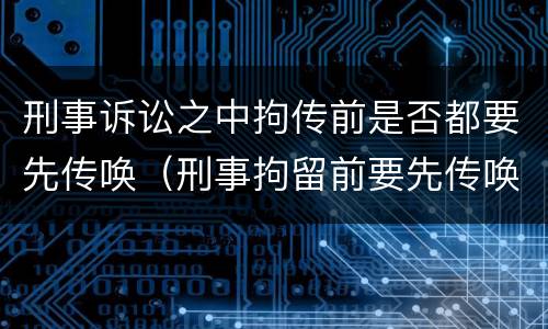 刑事诉讼之中拘传前是否都要先传唤（刑事拘留前要先传唤吗）