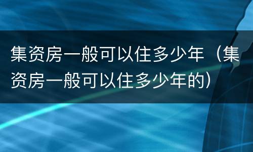 集资房一般可以住多少年（集资房一般可以住多少年的）
