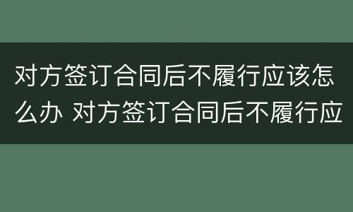 对方签订合同后不履行应该怎么办 对方签订合同后不履行应该怎么办呢