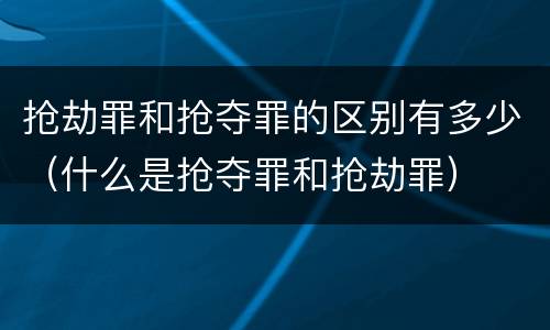 抢劫罪和抢夺罪的区别有多少（什么是抢夺罪和抢劫罪）