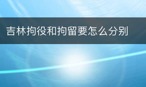 吉林拘役和拘留要怎么分别