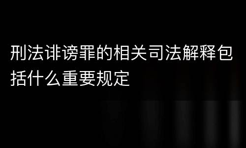刑法诽谤罪的相关司法解释包括什么重要规定