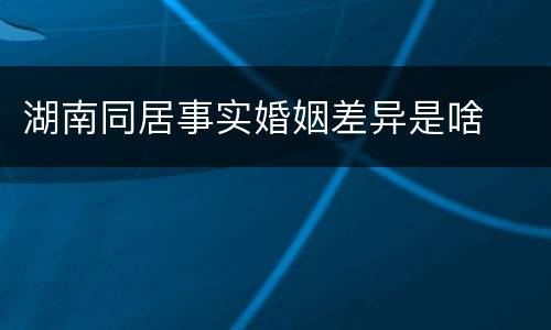 湖南同居事实婚姻差异是啥