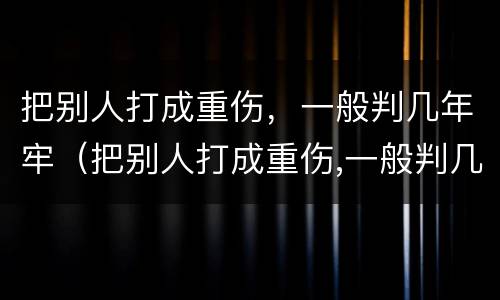 把别人打成重伤，一般判几年牢（把别人打成重伤,一般判几年牢刑）