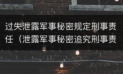 过失泄露军事秘密规定刑事责任（泄露军事秘密追究刑事责任）