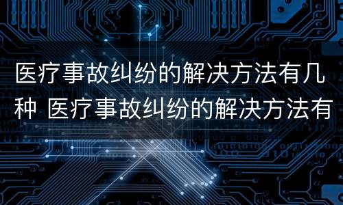 医疗事故纠纷的解决方法有几种 医疗事故纠纷的解决方法有几种呢