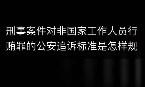 刑事案件对非国家工作人员行贿罪的公安追诉标准是怎样规定