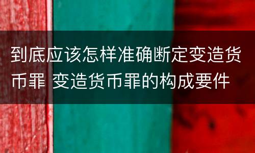 到底应该怎样准确断定变造货币罪 变造货币罪的构成要件
