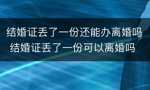 结婚证丢了一份还能办离婚吗 结婚证丢了一份可以离婚吗