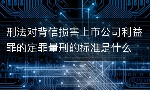刑法对背信损害上市公司利益罪的定罪量刑的标准是什么