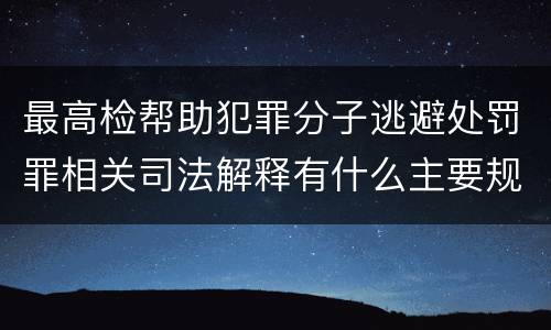 最高检帮助犯罪分子逃避处罚罪相关司法解释有什么主要规定