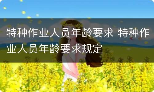 特种作业人员年龄要求 特种作业人员年龄要求规定