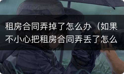 租房合同弄掉了怎么办（如果不小心把租房合同弄丢了怎么办）
