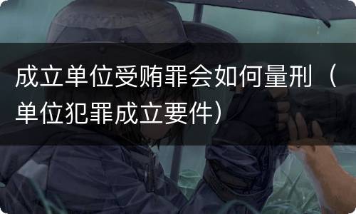 成立单位受贿罪会如何量刑（单位犯罪成立要件）