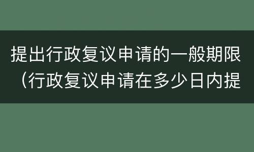 提出行政复议申请的一般期限（行政复议申请在多少日内提出）